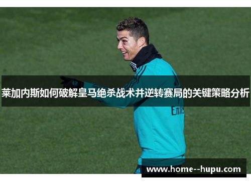 莱加内斯如何破解皇马绝杀战术并逆转赛局的关键策略分析