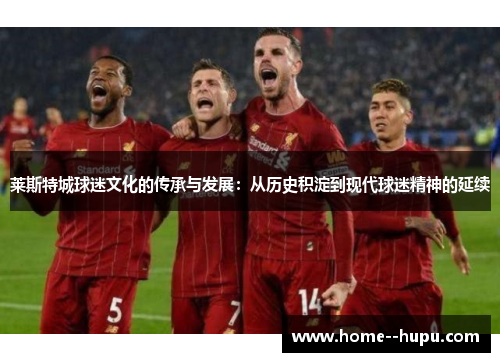 莱斯特城球迷文化的传承与发展:从历史积淀到现代球迷精神的延续 莱斯特城球迷文化的传承与发展:从历史积淀到现代球迷精神的延续