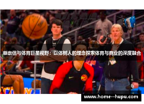 蔡崇信与体育巨星视野：以体树人的理念探索体育与商业的深度融合