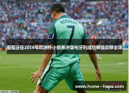 葡萄牙在2016年欧洲杯小组赛逆袭匈牙利成功晋级震撼全场