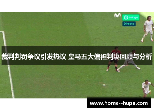 裁判判罚争议引发热议 皇马五大偏袒判决回顾与分析