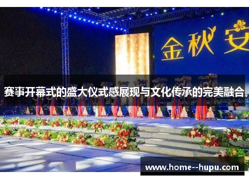 赛事开幕式的盛大仪式感展现与文化传承的完美融合