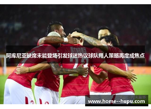 阿库尼亚缺席未能登场引发球迷热议球队用人策略再度成焦点