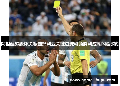 阿根廷超级杯决赛迪玛利亚关键进球引领胜利成就闪耀时刻
