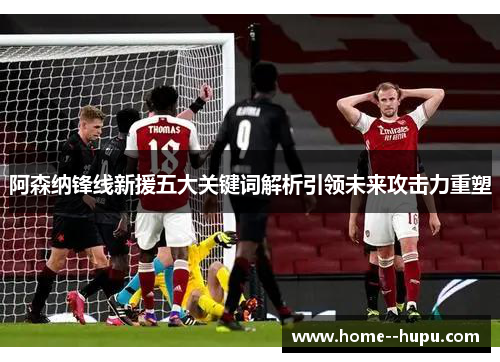 阿森纳锋线新援五大关键词解析引领未来攻击力重塑