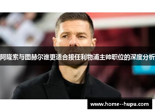 阿隆索与图赫尔谁更适合接任利物浦主帅职位的深度分析