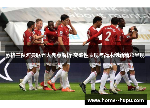 苏格兰队对曼联五大亮点解析 突破性表现与战术创新精彩呈现