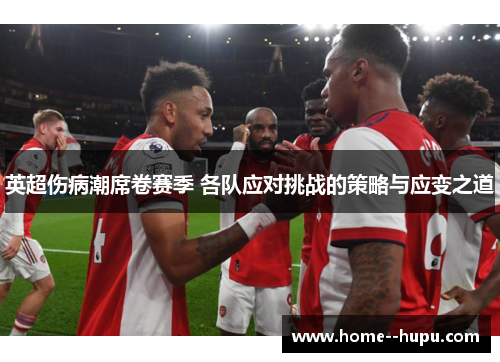 英超伤病潮席卷赛季 各队应对挑战的策略与应变之道