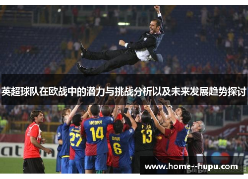英超球队在欧战中的潜力与挑战分析以及未来发展趋势探讨