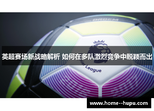 英超赛场新战略解析 如何在多队激烈竞争中脱颖而出