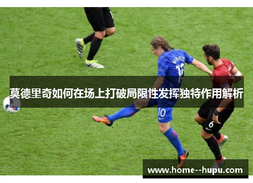 莫德里奇如何在场上打破局限性发挥独特作用解析