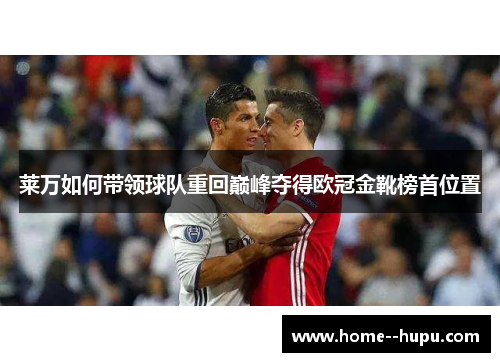 莱万如何带领球队重回巅峰夺得欧冠金靴榜首位置 莱万如何带领球队重回巅峰夺得欧冠金靴榜首位置