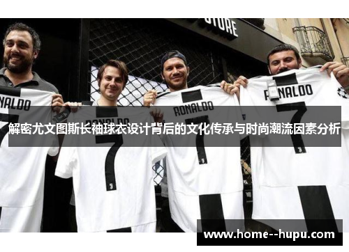 解密尤文图斯长袖球衣设计背后的文化传承与时尚潮流因素分析