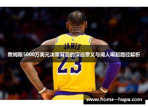 詹姆斯5000万美元决策背后的深远意义与湖人崛起路径解析