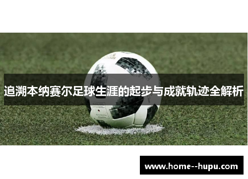 追溯本纳赛尔足球生涯的起步与成就轨迹全解析