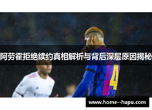 阿劳霍拒绝续约真相解析与背后深层原因揭秘