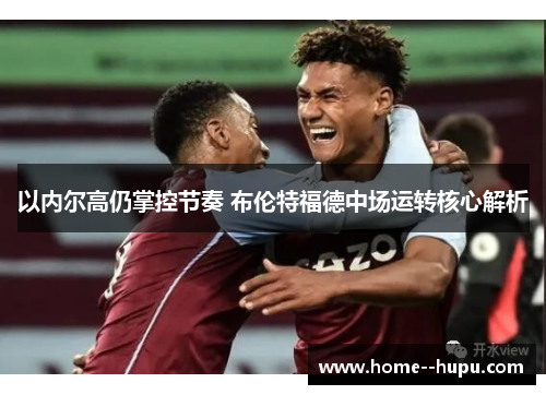 以内尔高仍掌控节奏 布伦特福德中场运转核心解析