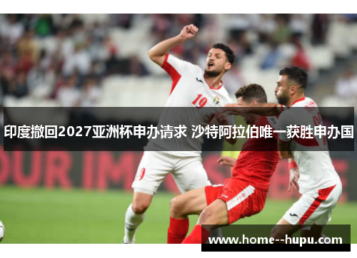 印度撤回2027亚洲杯申办请求 沙特阿拉伯唯一获胜申办国