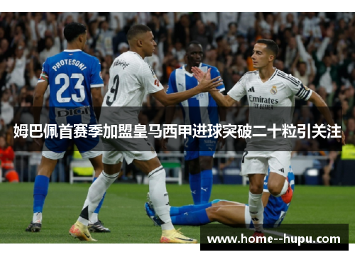 姆巴佩首赛季加盟皇马西甲进球突破二十粒引关注
