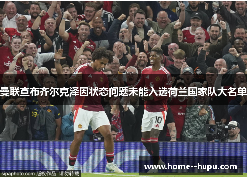 曼联宣布齐尔克泽因状态问题未能入选荷兰国家队大名单
