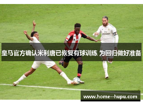 皇马官方确认米利唐已恢复有球训练 为回归做好准备