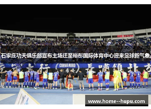 石家庄功夫俱乐部宣布主场迁至裕彤国际体育中心迎来足球新气象