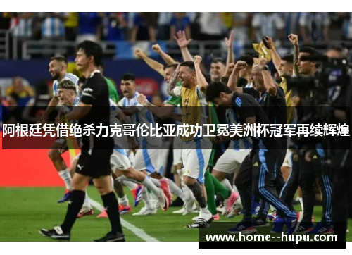 阿根廷凭借绝杀力克哥伦比亚成功卫冕美洲杯冠军再续辉煌