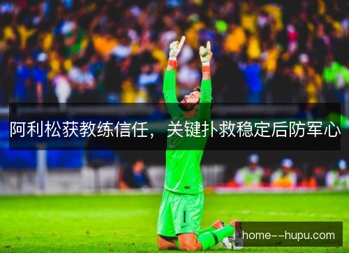阿利松获教练信任，关键扑救稳定后防军心